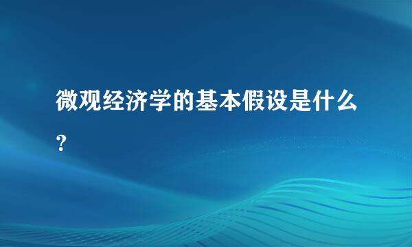 微观经济学的基本假设是什么？