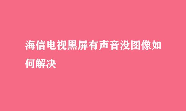 海信电视黑屏有声音没图像如何解决