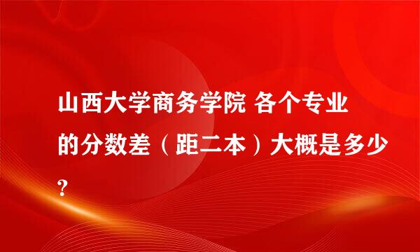 山西大学商务学院 各个专业的分数差（距二本）大概是多少？