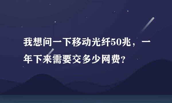 我想问一下移动光纤50兆，一年下来需要交多少网费？