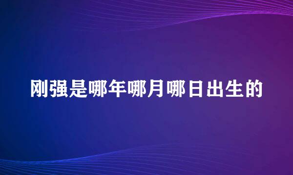 刚强是哪年哪月哪日出生的