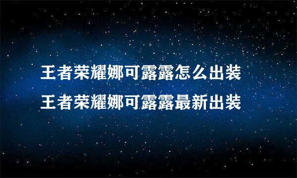 王者荣耀娜可露露怎么出装 王者荣耀娜可露露最新出装