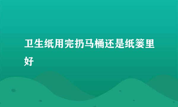 卫生纸用完扔马桶还是纸篓里好