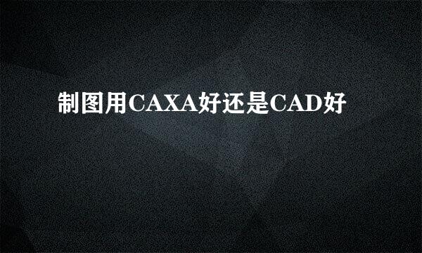 制图用CAXA好还是CAD好