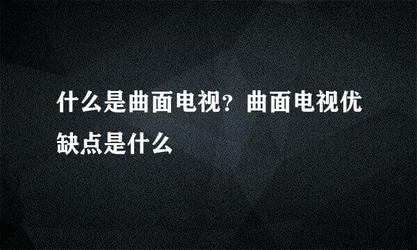 什么是曲面电视？曲面电视优缺点是什么