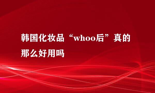 韩国化妆品“whoo后”真的那么好用吗