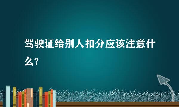 驾驶证给别人扣分应该注意什么?