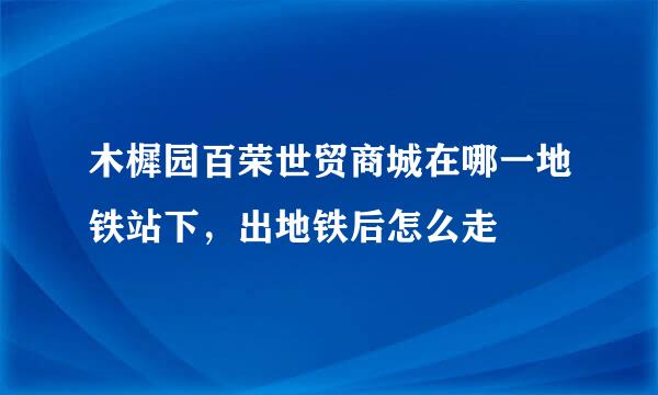 木樨园百荣世贸商城在哪一地铁站下，出地铁后怎么走