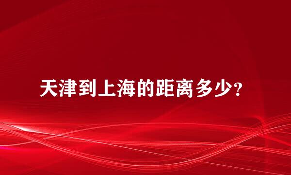 天津到上海的距离多少？