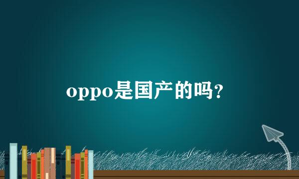 oppo是国产的吗？