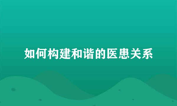 如何构建和谐的医患关系