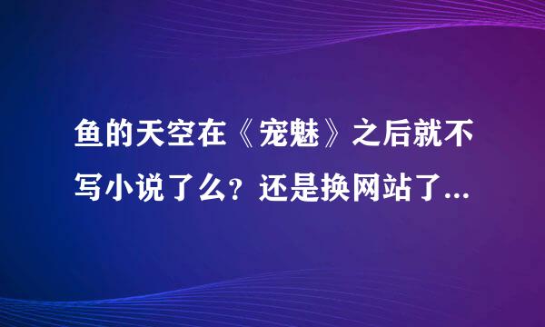 鱼的天空在《宠魅》之后就不写小说了么？还是换网站了，是哪个？