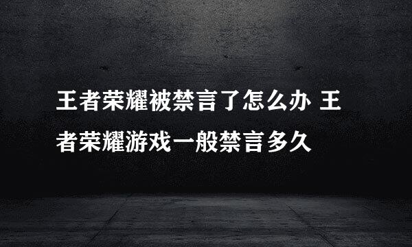 王者荣耀被禁言了怎么办 王者荣耀游戏一般禁言多久