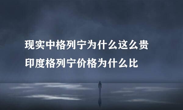 现实中格列宁为什么这么贵 印度格列宁价格为什么比