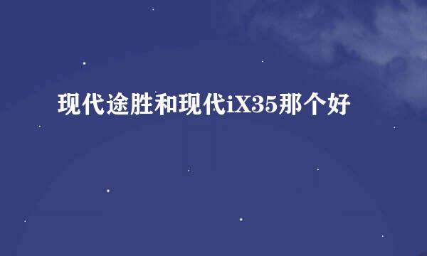 现代途胜和现代iX35那个好