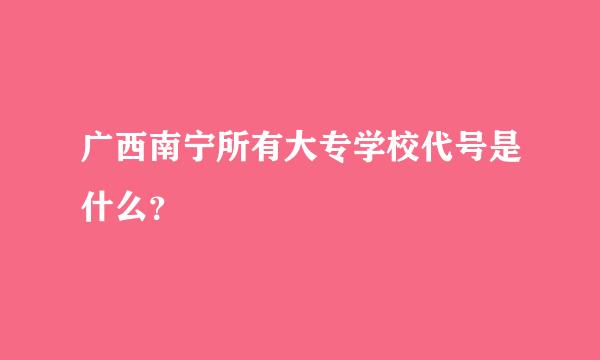 广西南宁所有大专学校代号是什么？