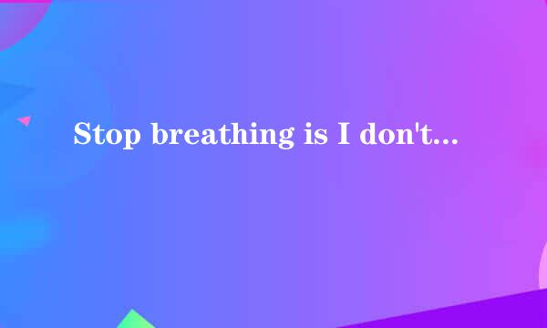 Stop breathing is I don't see you anymore.什么意思