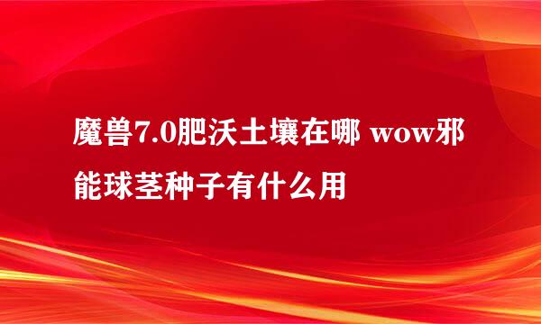 魔兽7.0肥沃土壤在哪 wow邪能球茎种子有什么用