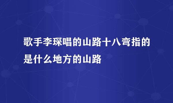 歌手李琛唱的山路十八弯指的是什么地方的山路