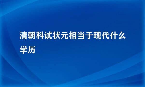 清朝科试状元相当于现代什么学历