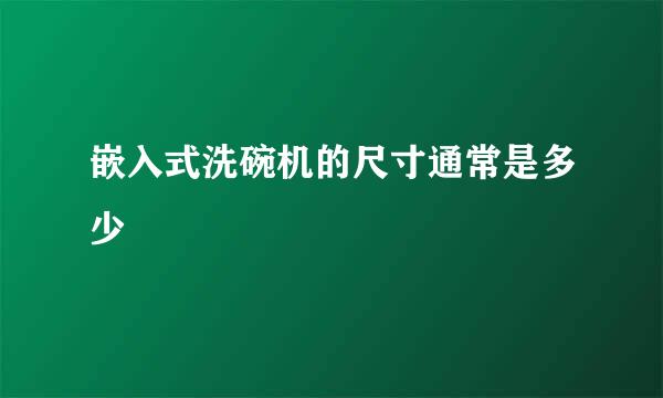 嵌入式洗碗机的尺寸通常是多少