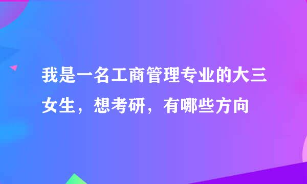 我是一名工商管理专业的大三女生，想考研，有哪些方向