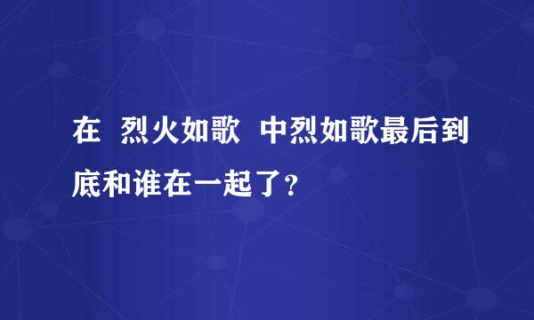 在  烈火如歌  中烈如歌最后到底和谁在一起了？