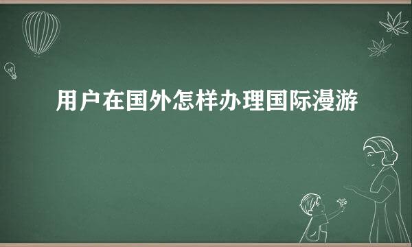 用户在国外怎样办理国际漫游