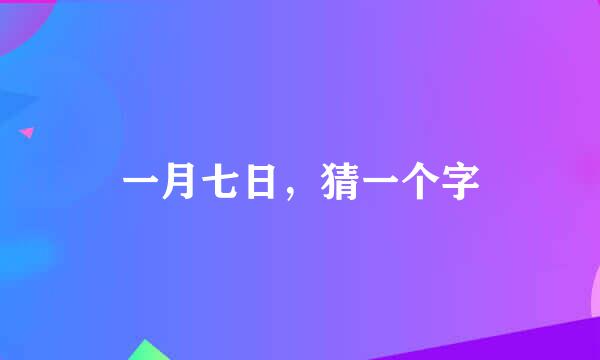 一月七日，猜一个字