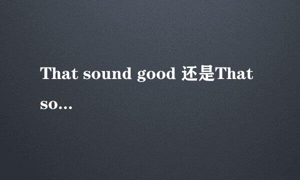 That sound good 还是That sounds good