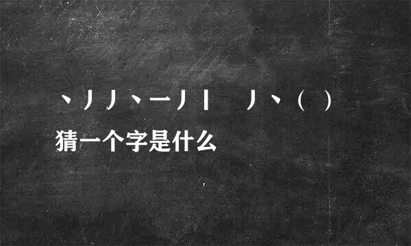 丶丿丿丶一丿丨乛丿丶（ ）猜一个字是什么