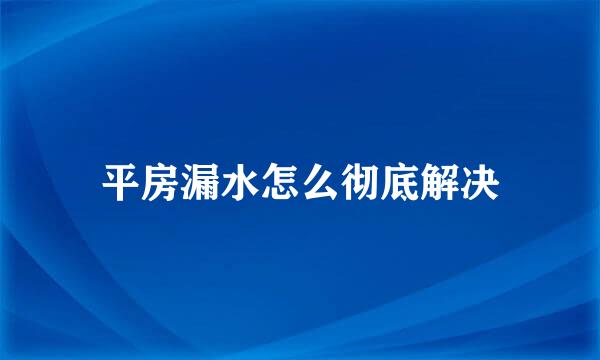 平房漏水怎么彻底解决