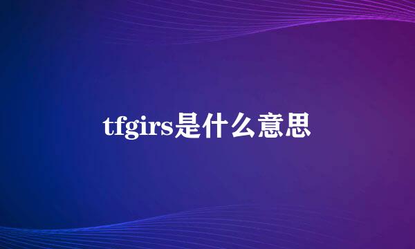 tfgirs是什么意思