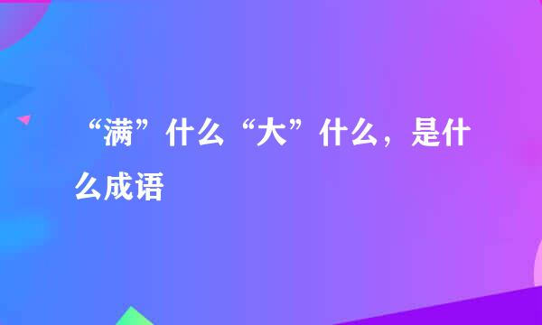 “满”什么“大”什么，是什么成语