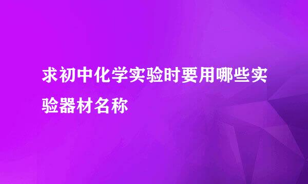 求初中化学实验时要用哪些实验器材名称