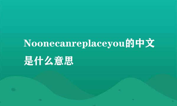 Noonecanreplaceyou的中文是什么意思