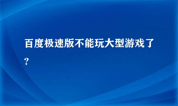 百度极速版不能玩大型游戏了？