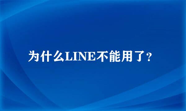 为什么LINE不能用了？