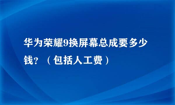 华为荣耀9换屏幕总成要多少钱？（包括人工费）