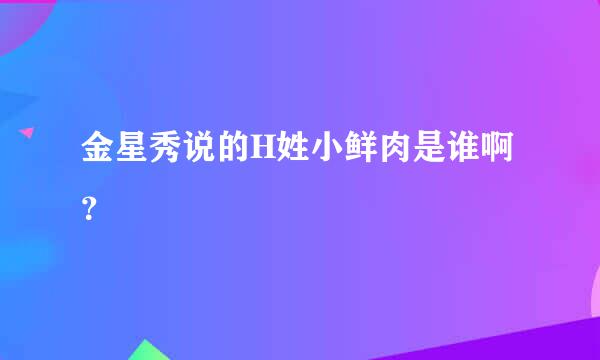 金星秀说的H姓小鲜肉是谁啊？