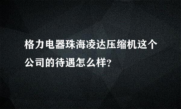 格力电器珠海凌达压缩机这个公司的待遇怎么样？