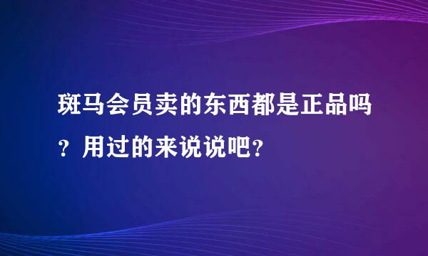 斑马会员卖的东西都是正品吗？用过的来说说吧？