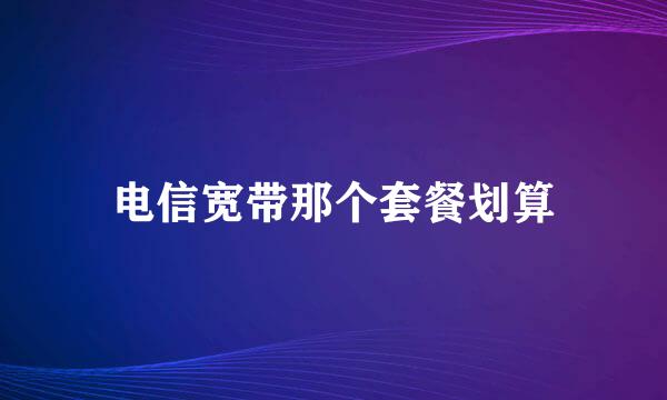 电信宽带那个套餐划算