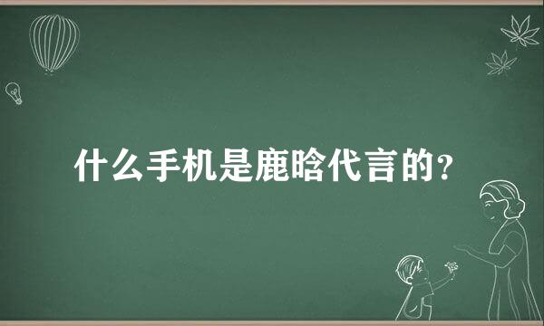 什么手机是鹿晗代言的？