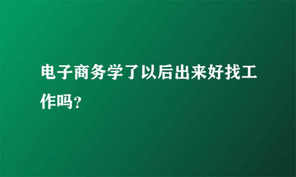 电子商务学了以后出来好找工作吗？