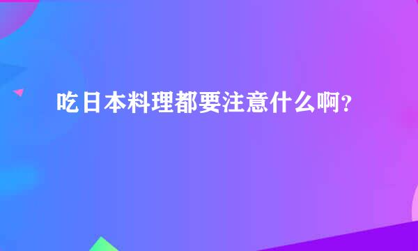 吃日本料理都要注意什么啊？