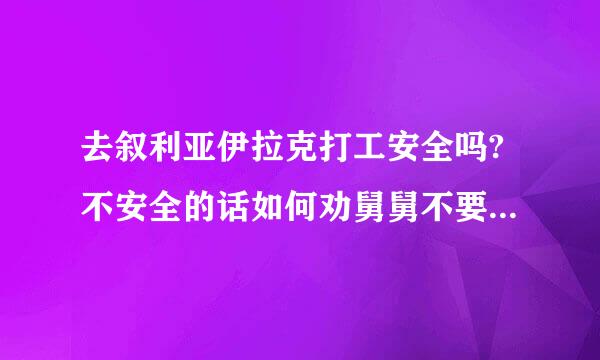 去叙利亚伊拉克打工安全吗?不安全的话如何劝舅舅不要去叙利亚/...