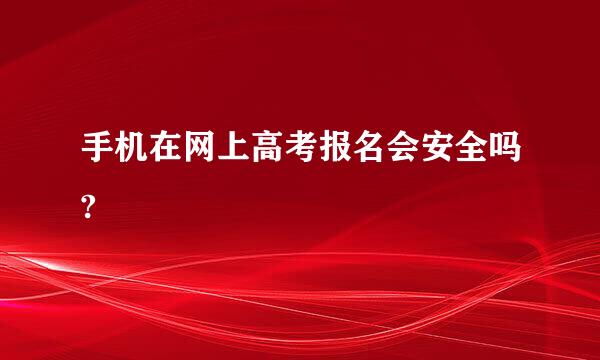 手机在网上高考报名会安全吗?