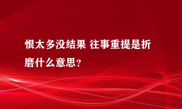 恨太多没结果 往事重提是折磨什么意思？