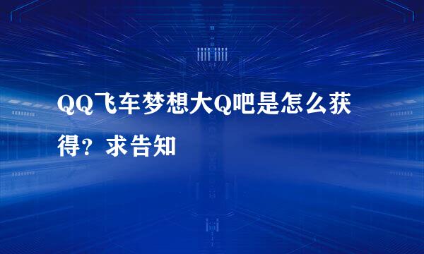 QQ飞车梦想大Q吧是怎么获得？求告知